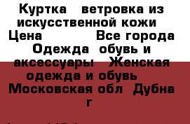 Куртка - ветровка из искусственной кожи › Цена ­ 1 200 - Все города Одежда, обувь и аксессуары » Женская одежда и обувь   . Московская обл.,Дубна г.